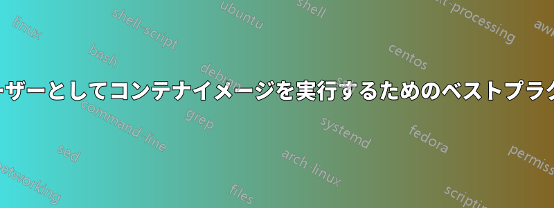 別のユーザーとしてコンテナイメージを実行するためのベストプラクティス