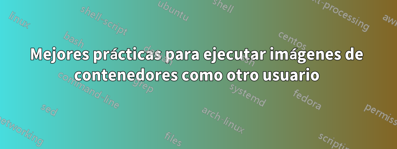 Mejores prácticas para ejecutar imágenes de contenedores como otro usuario