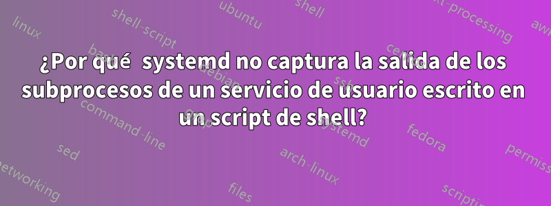 ¿Por qué systemd no captura la salida de los subprocesos de un servicio de usuario escrito en un script de shell?