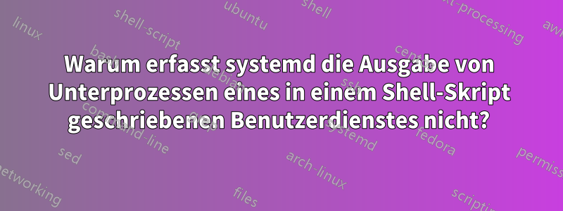 Warum erfasst systemd die Ausgabe von Unterprozessen eines in einem Shell-Skript geschriebenen Benutzerdienstes nicht?