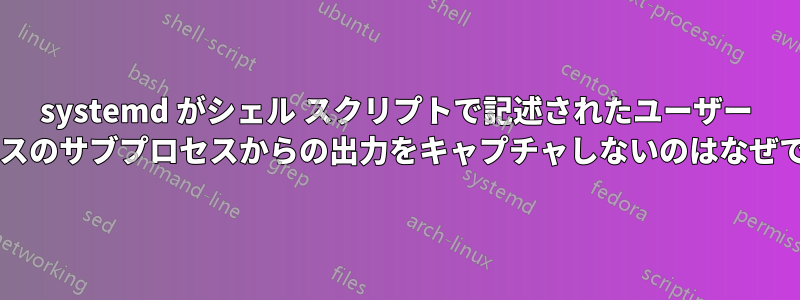 systemd がシェル スクリプトで記述されたユーザー サービスのサブプロセスからの出力をキャプチャしないのはなぜですか?