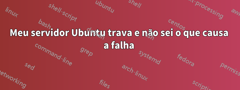 Meu servidor Ubuntu trava e não sei o que causa a falha