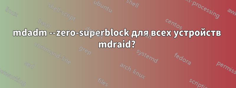 mdadm --zero-superblock для всех устройств mdraid?