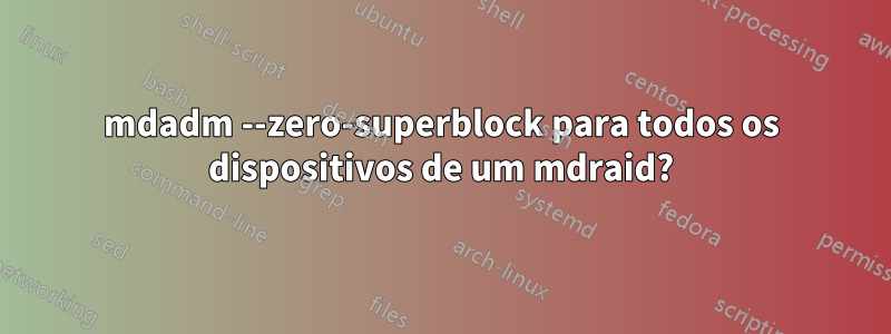 mdadm --zero-superblock para todos os dispositivos de um mdraid?