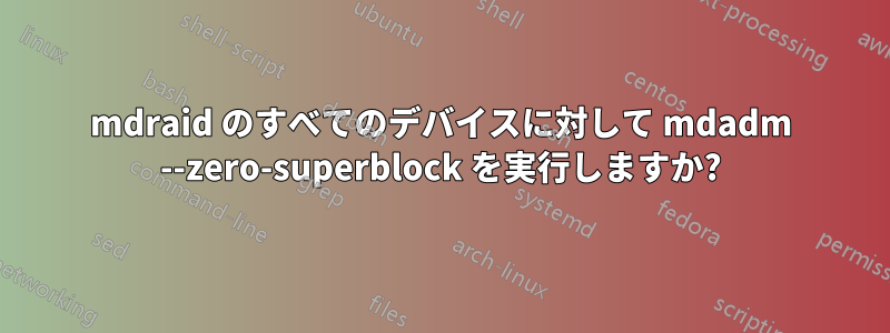 mdraid のすべてのデバイスに対して mdadm --zero-superblock を実行しますか?