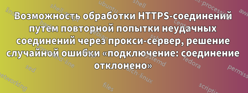 Возможность обработки HTTPS-соединений путем повторной попытки неудачных соединений через прокси-сервер, решение случайной ошибки «подключение: соединение отклонено»