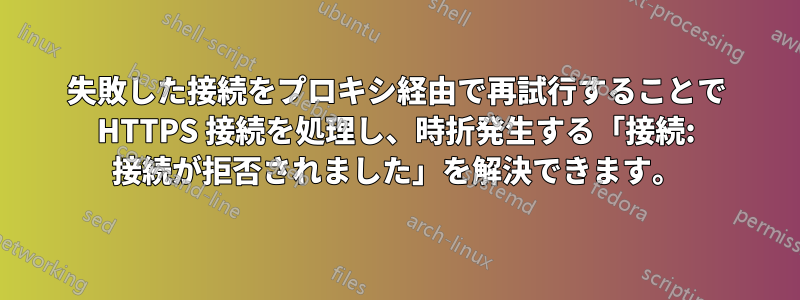 失敗した接続をプロキシ経由で再試行することで HTTPS 接続を処理し、時折発生する「接続: 接続が拒否されました」を解決できます。