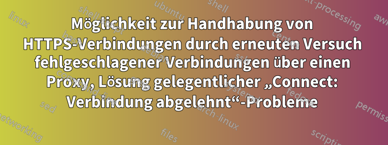 Möglichkeit zur Handhabung von HTTPS-Verbindungen durch erneuten Versuch fehlgeschlagener Verbindungen über einen Proxy, Lösung gelegentlicher „Connect: Verbindung abgelehnt“-Probleme