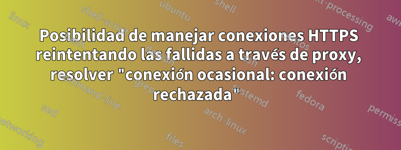 Posibilidad de manejar conexiones HTTPS reintentando las fallidas a través de proxy, resolver "conexión ocasional: conexión rechazada"