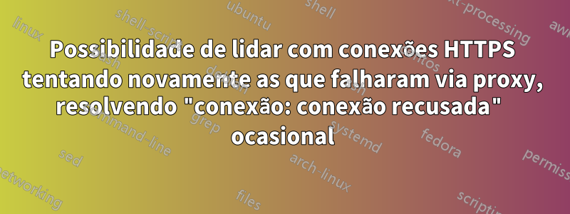 Possibilidade de lidar com conexões HTTPS tentando novamente as que falharam via proxy, resolvendo "conexão: conexão recusada" ocasional