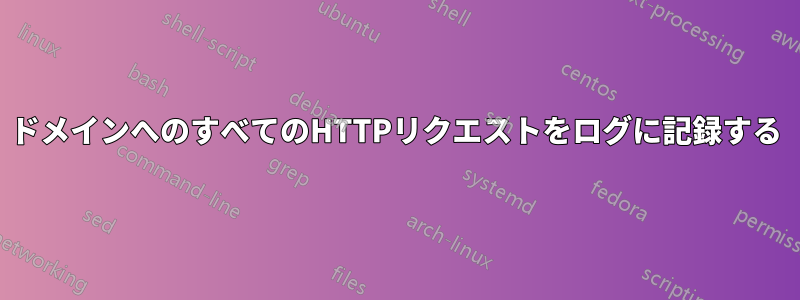 ドメインへのすべてのHTTPリクエストをログに記録する