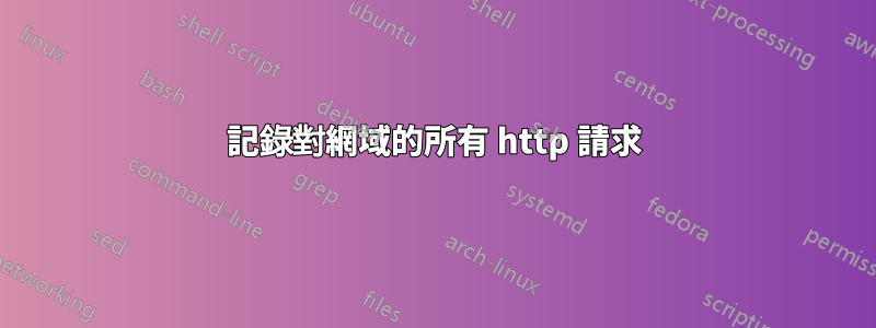 記錄對網域的所有 http 請求