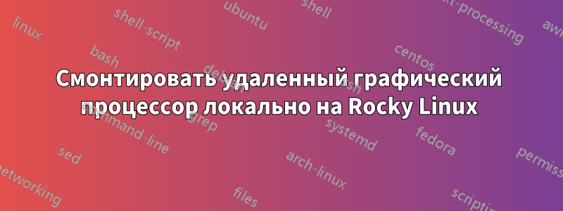 Смонтировать удаленный графический процессор локально на Rocky Linux