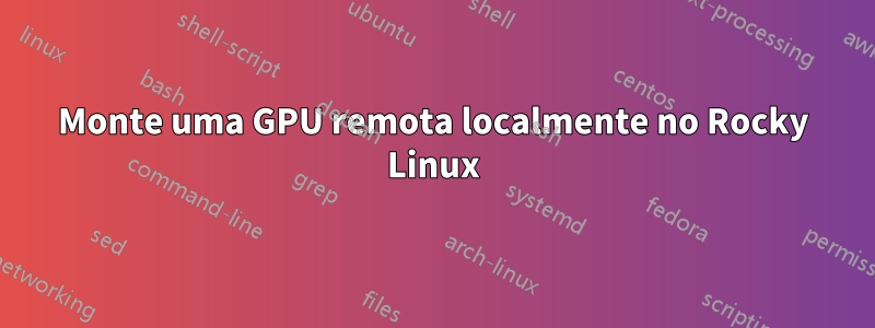 Monte uma GPU remota localmente no Rocky Linux