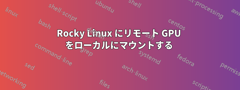 Rocky Linux にリモート GPU をローカルにマウントする