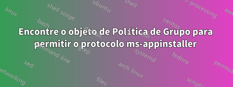 Encontre o objeto de Política de Grupo para permitir o protocolo ms-appinstaller