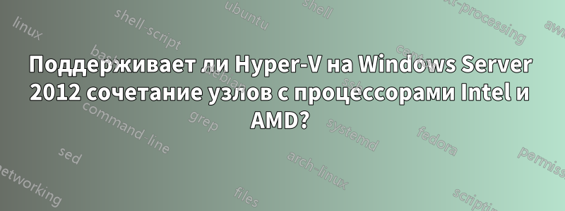 Поддерживает ли Hyper-V на Windows Server 2012 сочетание узлов с процессорами Intel и AMD?