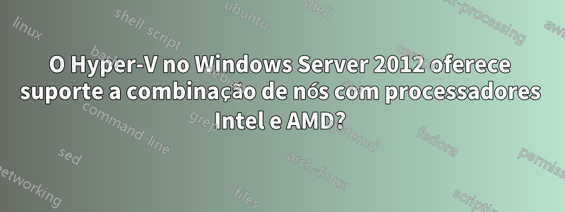 O Hyper-V no Windows Server 2012 oferece suporte a combinação de nós com processadores Intel e AMD?