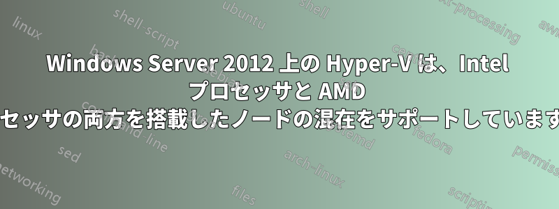 Windows Server 2012 上の Hyper-V は、Intel プロセッサと AMD プロセッサの両方を搭載したノードの混在をサポートしていますか?