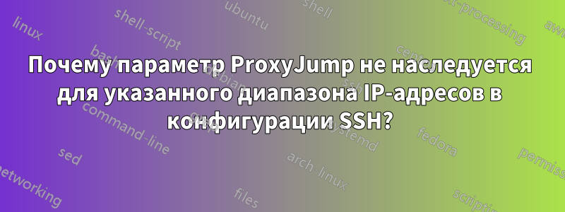 Почему параметр ProxyJump не наследуется для указанного диапазона IP-адресов в конфигурации SSH?