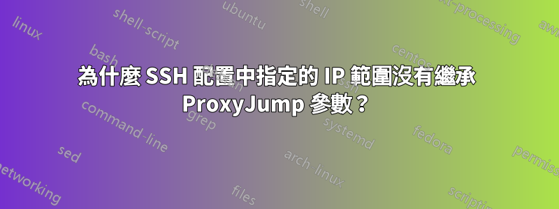 為什麼 SSH 配置中指定的 IP 範圍沒有繼承 ProxyJump 參數？