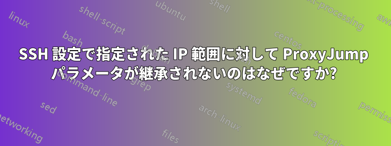 SSH 設定で指定された IP 範囲に対して ProxyJump パラメータが継承されないのはなぜですか?