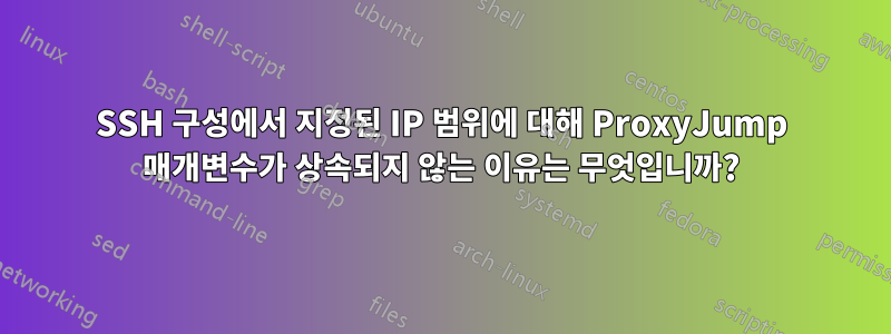 SSH 구성에서 지정된 IP 범위에 대해 ProxyJump 매개변수가 상속되지 않는 이유는 무엇입니까?