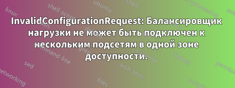 InvalidConfigurationRequest: Балансировщик нагрузки не может быть подключен к нескольким подсетям в одной зоне доступности.