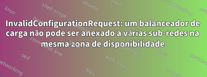 InvalidConfigurationRequest: um balanceador de carga não pode ser anexado a várias sub-redes na mesma zona de disponibilidade