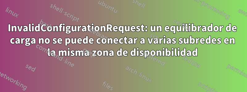 InvalidConfigurationRequest: un equilibrador de carga no se puede conectar a varias subredes en la misma zona de disponibilidad