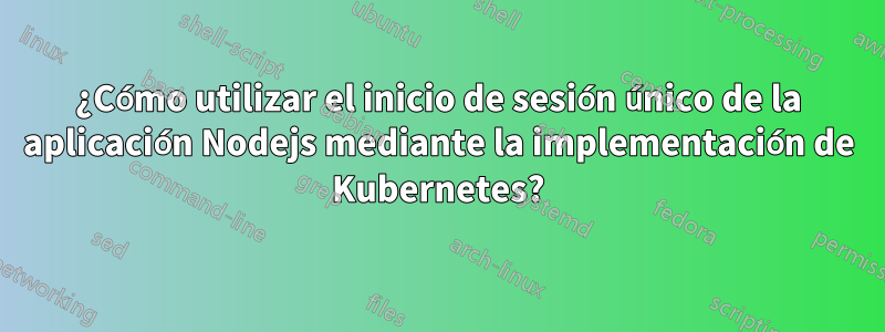 ¿Cómo utilizar el inicio de sesión único de la aplicación Nodejs mediante la implementación de Kubernetes?