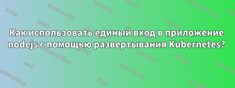 Как использовать единый вход в приложение nodejs с помощью развертывания Kubernetes?