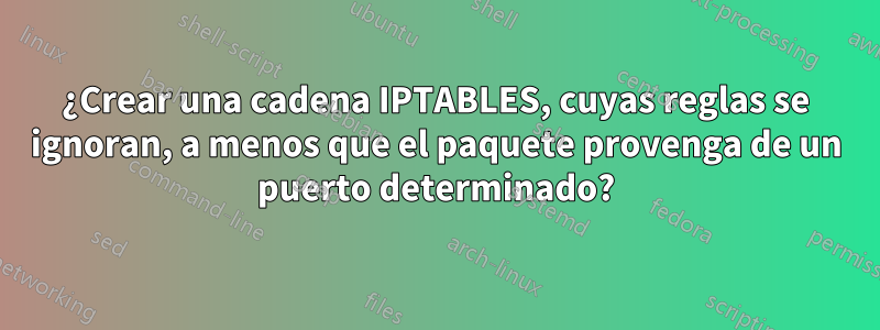 ¿Crear una cadena IPTABLES, cuyas reglas se ignoran, a menos que el paquete provenga de un puerto determinado?