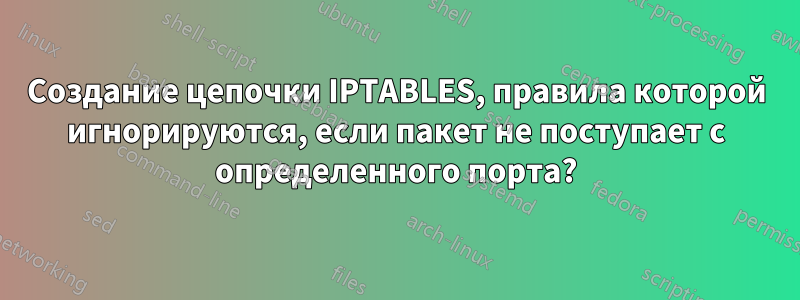 Создание цепочки IPTABLES, правила которой игнорируются, если пакет не поступает с определенного порта?