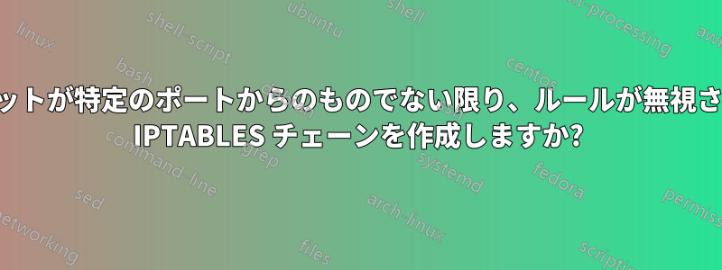 パケットが特定のポートからのものでない限り、ルールが無視される IPTABLES チェーンを作成しますか?