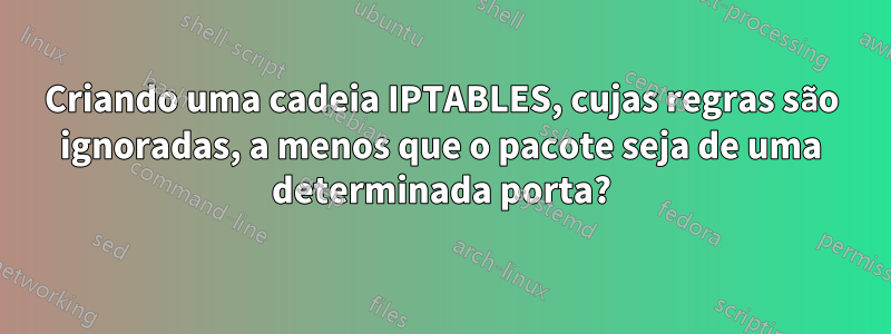 Criando uma cadeia IPTABLES, cujas regras são ignoradas, a menos que o pacote seja de uma determinada porta?