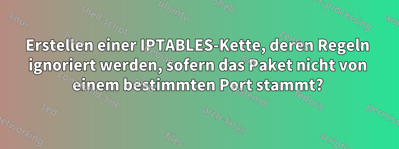 Erstellen einer IPTABLES-Kette, deren Regeln ignoriert werden, sofern das Paket nicht von einem bestimmten Port stammt?