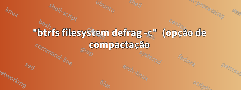 "btrfs filesystem defrag -c" (opção de compactação) força a compactação?