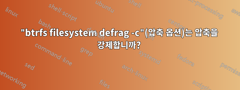 "btrfs filesystem defrag -c"(압축 옵션)는 압축을 강제합니까?