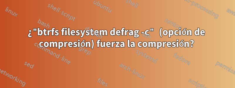 ¿"btrfs filesystem defrag -c" (opción de compresión) fuerza la compresión?