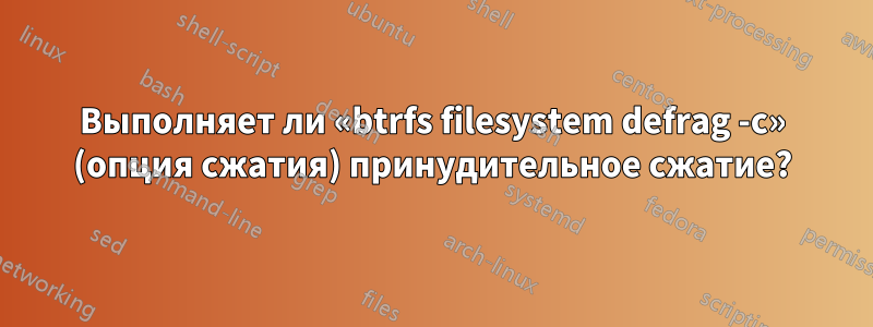 Выполняет ли «btrfs filesystem defrag -c» (опция сжатия) принудительное сжатие?