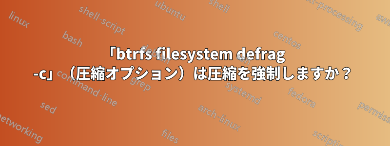 「btrfs filesystem defrag -c」（圧縮オプション）は圧縮を強制しますか？