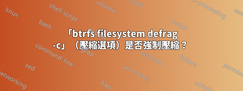 「btrfs filesystem defrag -c」（壓縮選項）是否強制壓縮？