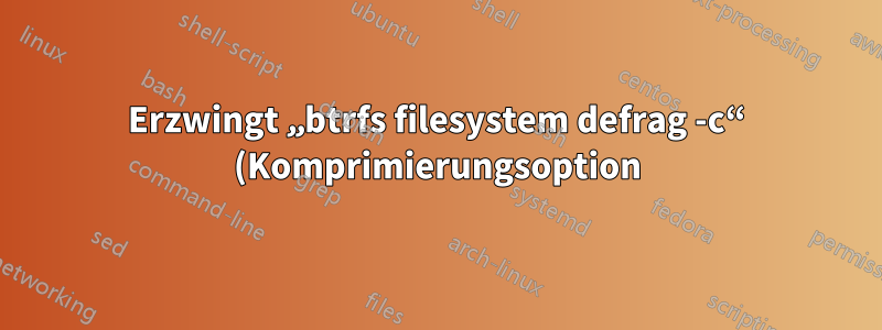 Erzwingt „btrfs filesystem defrag -c“ (Komprimierungsoption) die Komprimierung?