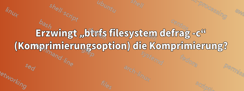 Erzwingt „btrfs filesystem defrag -c“ (Komprimierungsoption) die Komprimierung?