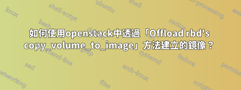 如何使用openstack中透過「Offload rbd's copy_volume_to_image」方法建立的鏡像？