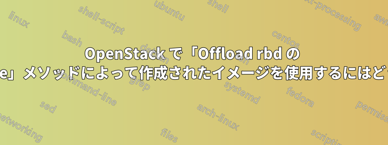 OpenStack で「Offload rbd の copy_volume_to_image」メソッドによって作成されたイメージを使用するにはどうすればよいでしょうか?