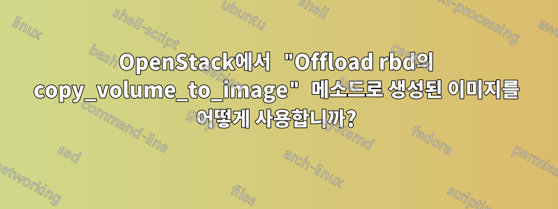 OpenStack에서 "Offload rbd의 copy_volume_to_image" 메소드로 생성된 이미지를 어떻게 사용합니까?