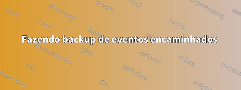 Fazendo backup de eventos encaminhados