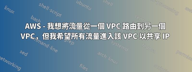 AWS - 我想將流量從一個 VPC 路由到另一個 VPC，但我希望所有流量進入該 VPC 以共享 IP